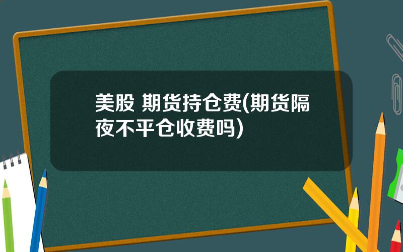 美股 期货持仓费(期货隔夜不平仓收费吗)